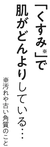 「くすみ 」で肌がどんよりしている…