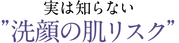 実は知らない洗顔の肌リスク