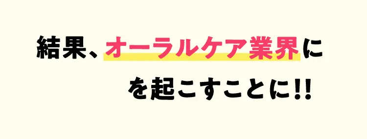 結果、オーラルケア業界に新風を起こすことに