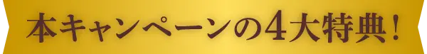 本キャンペーンの4大特典！