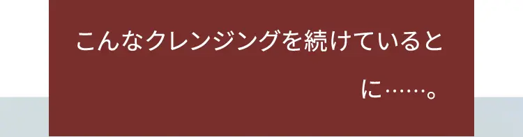 こんなクレンジングを続けていると毛穴悩みが目立つ肌に……。