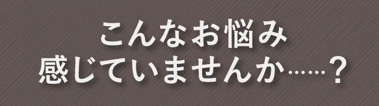 こんなお悩み感じていませんか……？